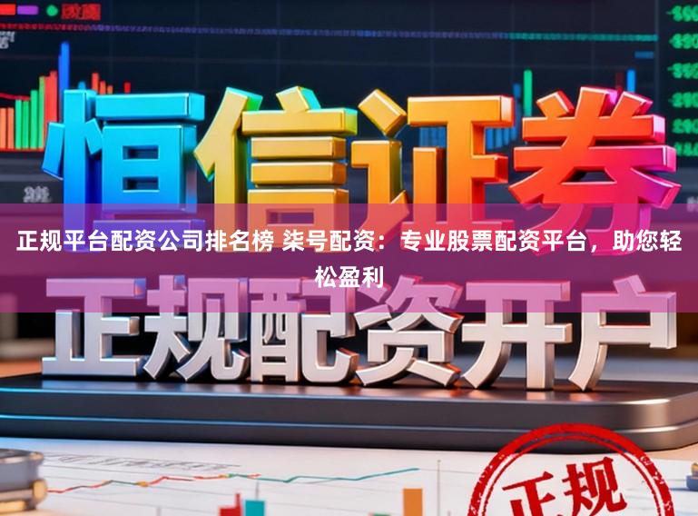 正规平台配资公司排名榜 柒号配资：专业股票配资平台，助您轻松盈利