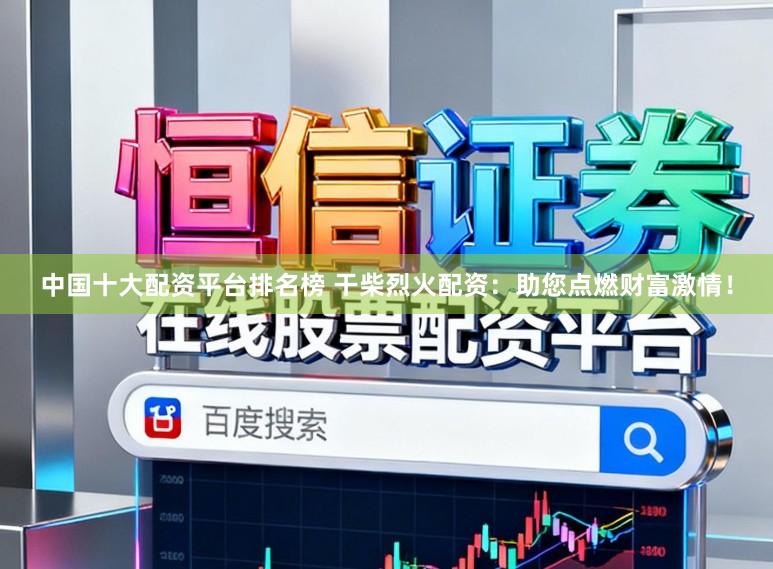 中国十大配资平台排名榜 干柴烈火配资:助您点燃财富激情!