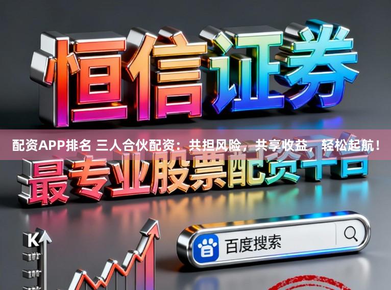 配资APP排名 三人合伙配资：共担风险，共享收益，轻松起航！