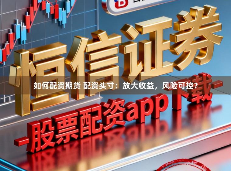 如何配资期货 配资头寸：放大收益，风险可控？