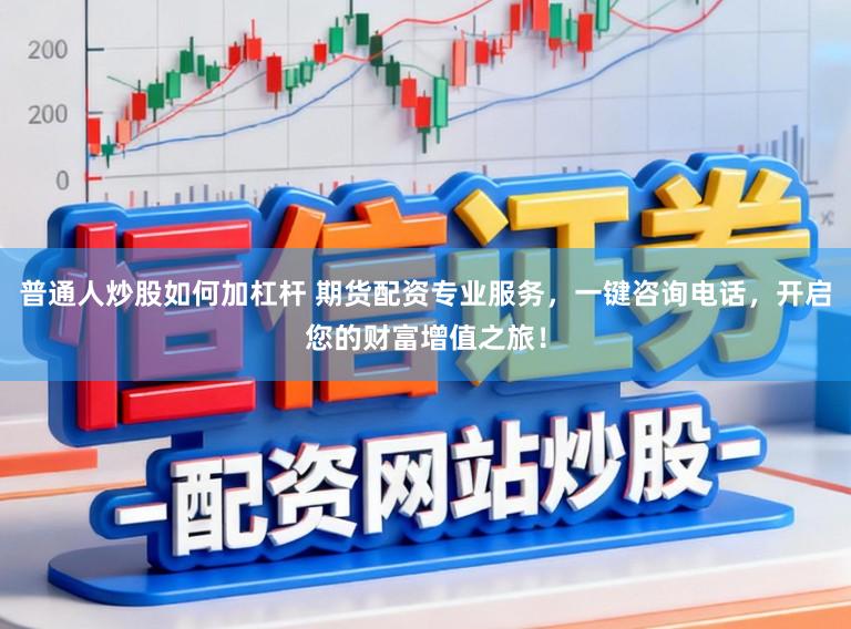 普通人炒股如何加杠杆 期货配资专业服务，一键咨询电话，开启您的财富增值之旅！