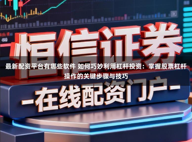 最新配资平台有哪些软件 如何巧妙利用杠杆投资：掌握股票杠杆操作的关键步骤与技巧