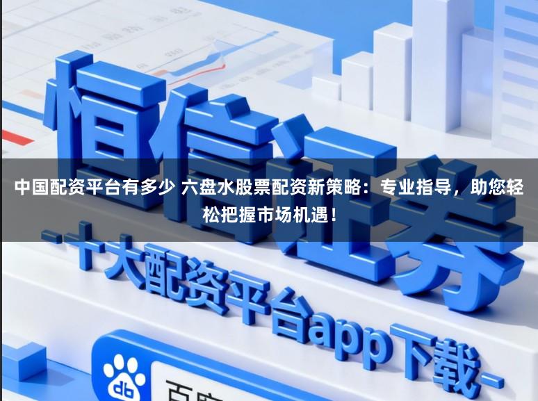 中国配资平台有多少 六盘水股票配资新策略：专业指导，助您轻松把握市场机遇！