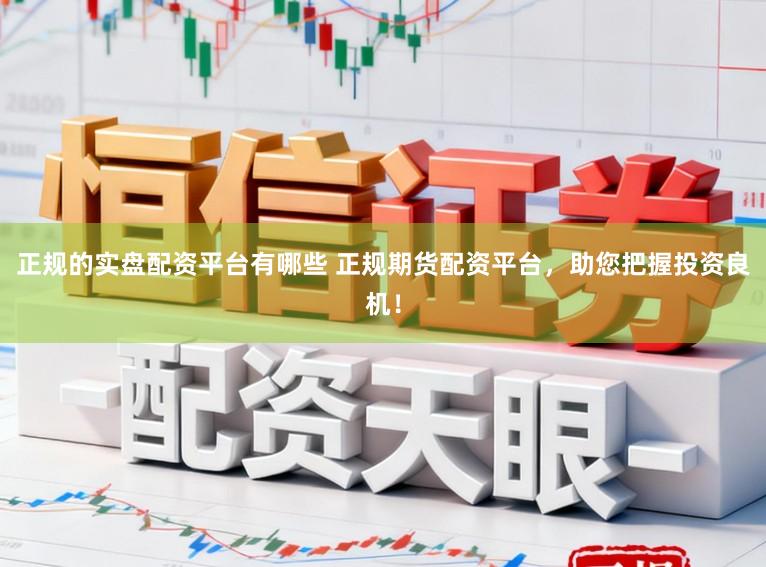 正规的实盘配资平台有哪些 正规期货配资平台,助您把握投资良机!