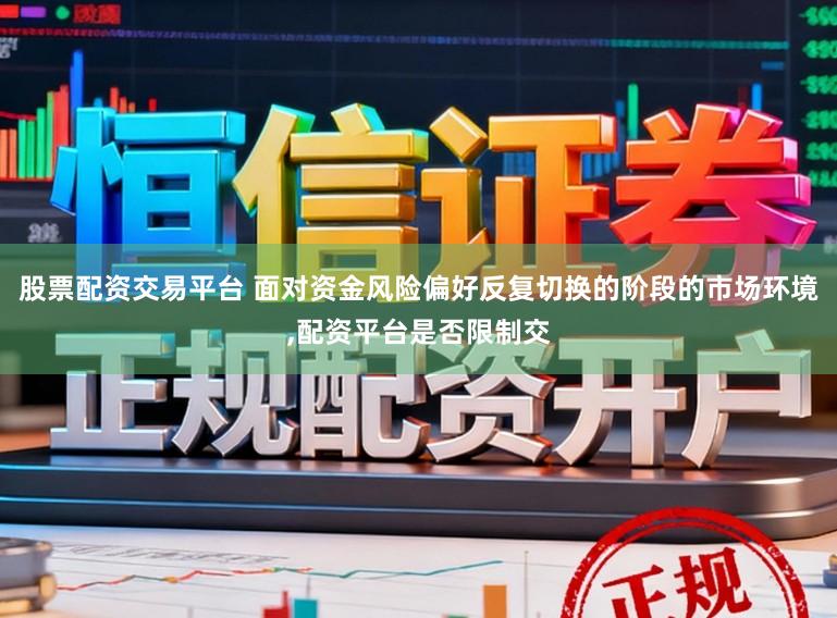 股票配资交易平台 面对资金风险偏好反复切换的阶段的市场环境，配资平台是否限制交