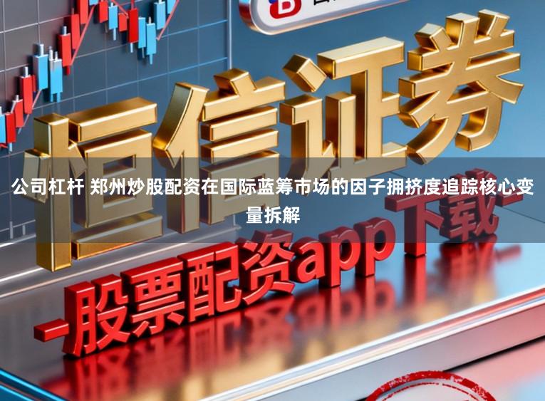 公司杠杆 郑州炒股配资在国际蓝筹市场的因子拥挤度追踪核心变量拆解