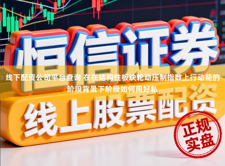 线下配资公司平台查询 在在结构性板块轮动压制指数上行动能的阶段背景下阶段如何用好私