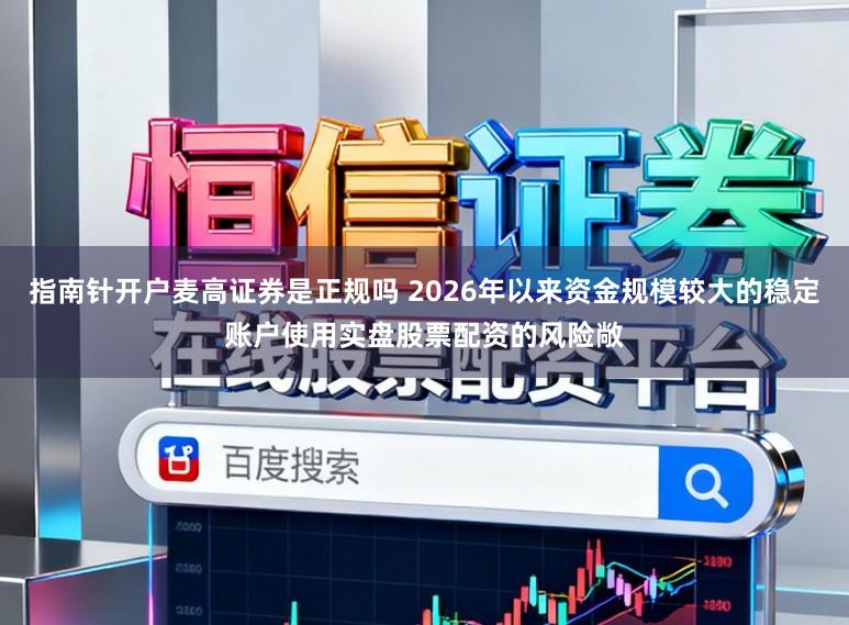 指南针开户麦高证券是正规吗 2026年以来资金规模较大的稳定账户使用实盘股票配资的风险敞
