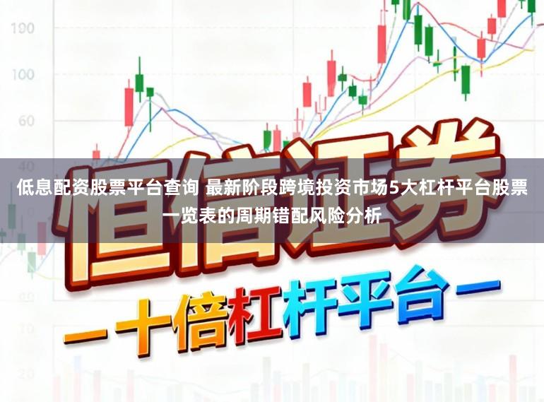 低息配资股票平台查询 最新阶段跨境投资市场5大杠杆平台股票一览表的周期错配风险分析