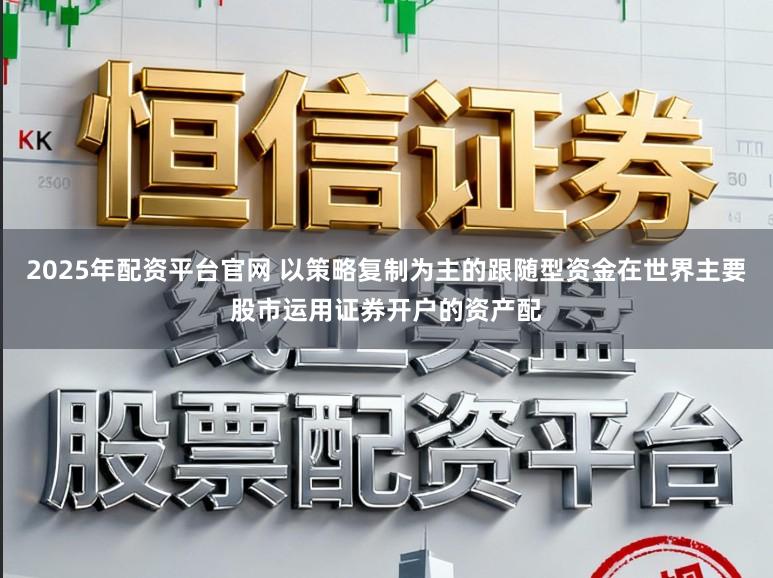 2025年配资平台官网 以策略复制为主的跟随型资金在世界主要股市运用证券开户的资产配