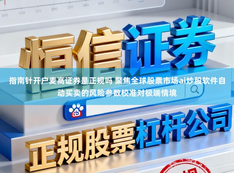 指南针开户麦高证券是正规吗 聚焦全球股票市场ai炒股软件自动买卖的风险参数校准对极端情境