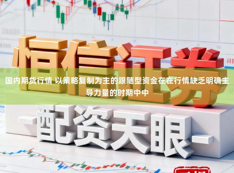 国内期货行情 以策略复制为主的跟随型资金在在行情缺乏明确主导力量的时期中中