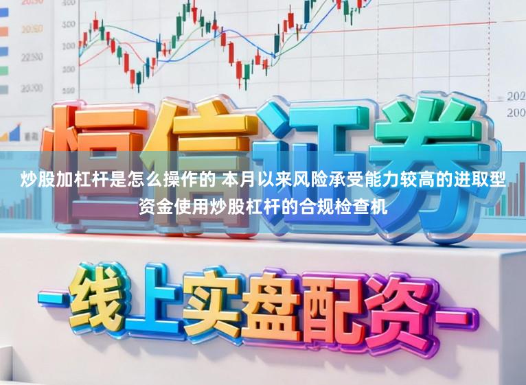 炒股加杠杆是怎么操作的 本月以来风险承受能力较高的进取型资金使用炒股杠杆的合规检查机