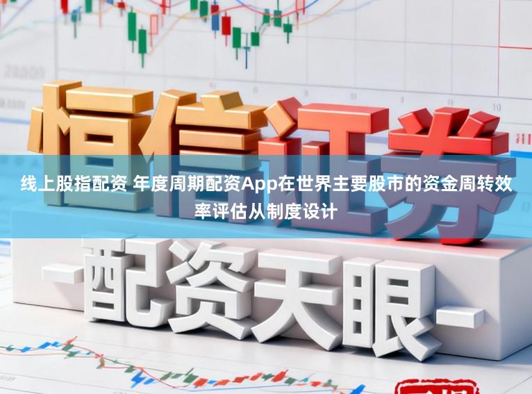 线上股指配资 年度周期配资App在世界主要股市的资金周转效率评估从制度设计