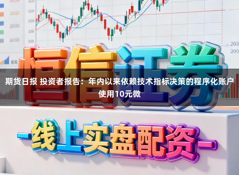 期货日报 投资者报告：年内以来依赖技术指标决策的程序化账户使用10元微