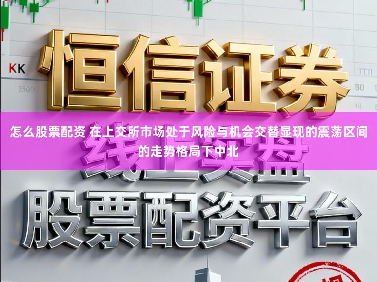 怎么股票配资 在上交所市场处于风险与机会交替显现的震荡区间的走势格局下中北