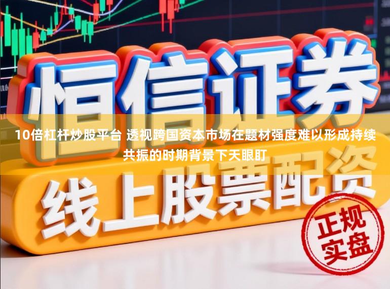 10倍杠杆炒股平台 透视跨国资本市场在题材强度难以形成持续共振的时期背景下天眼盯