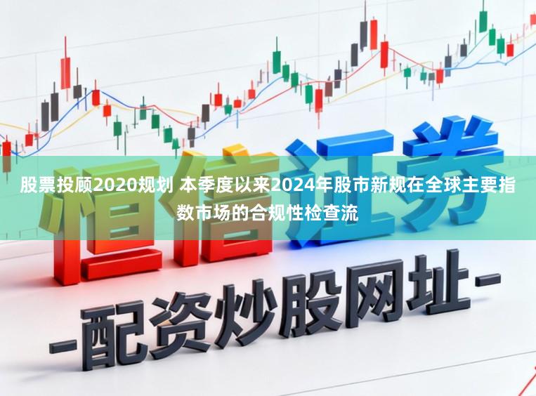 股票投顾2020规划 本季度以来2024年股市新规在全球主要指数市场的合规性检查流