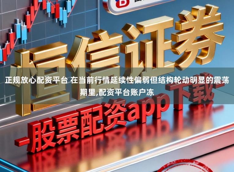 正规放心配资平台 在当前行情延续性偏弱但结构轮动明显的震荡期里，配资平台账户冻