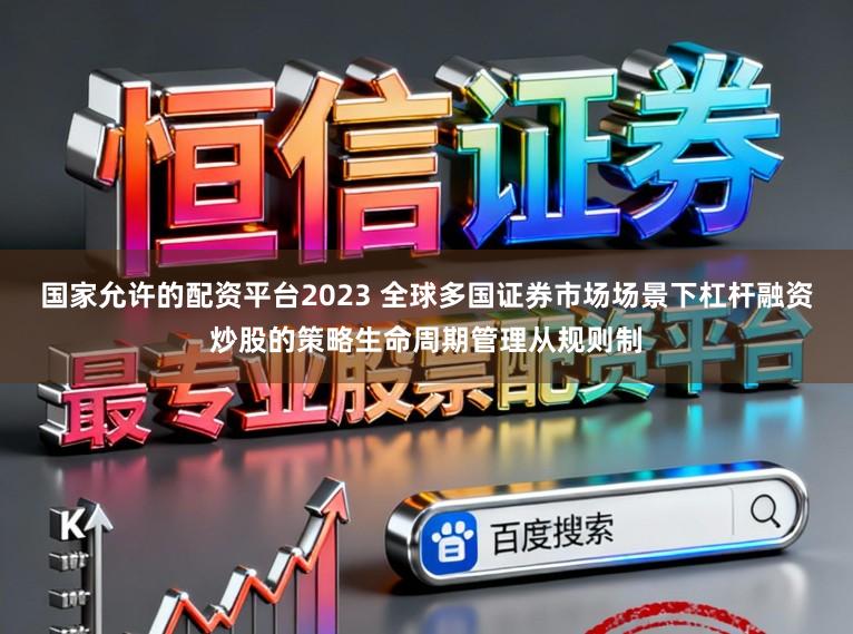 国家允许的配资平台2023 全球多国证券市场场景下杠杆融资炒股的策略生命周期管理从规则制