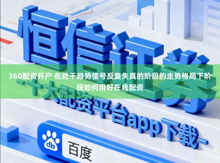 360配资开户 在处于趋势信号反复失真的阶段的走势格局下阶段如何用好在线配资