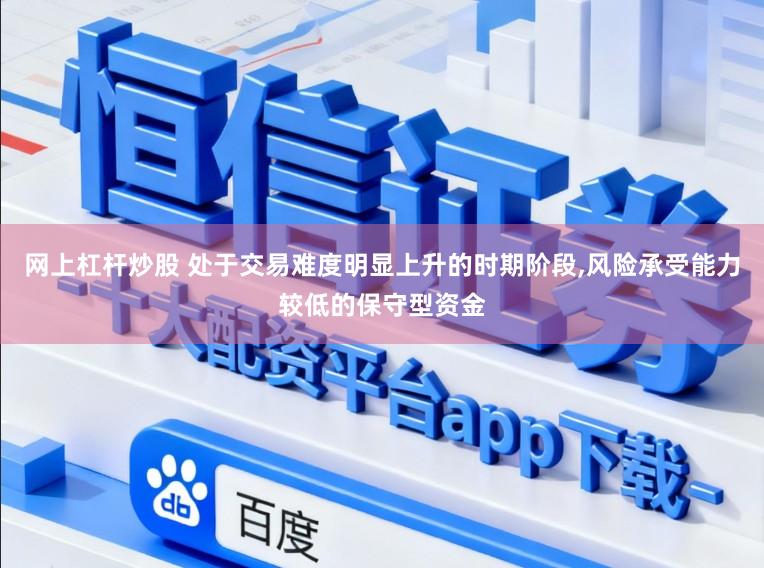 网上杠杆炒股 处于交易难度明显上升的时期阶段，风险承受能力较低的保守型资金