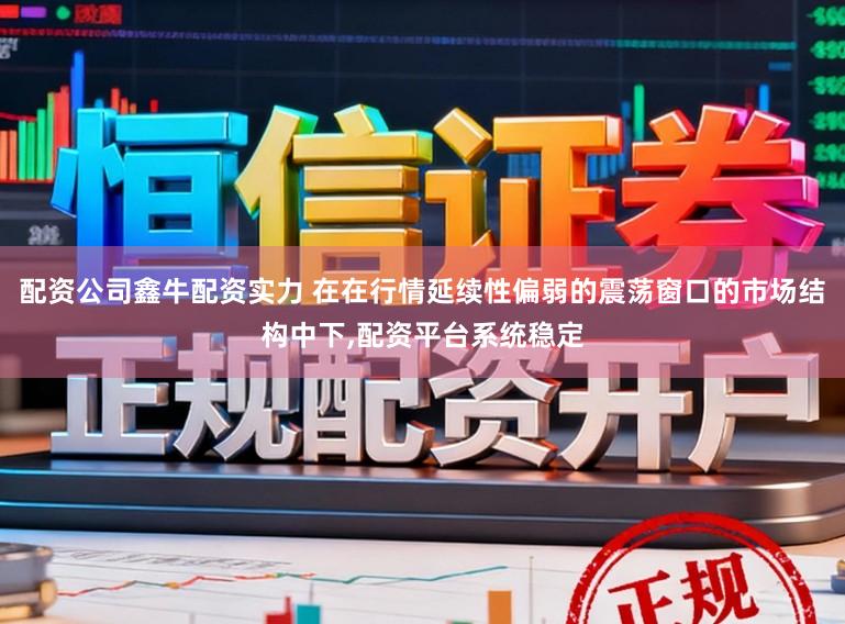 配资公司鑫牛配资实力 在在行情延续性偏弱的震荡窗口的市场结构中下，配资平台系统稳定
