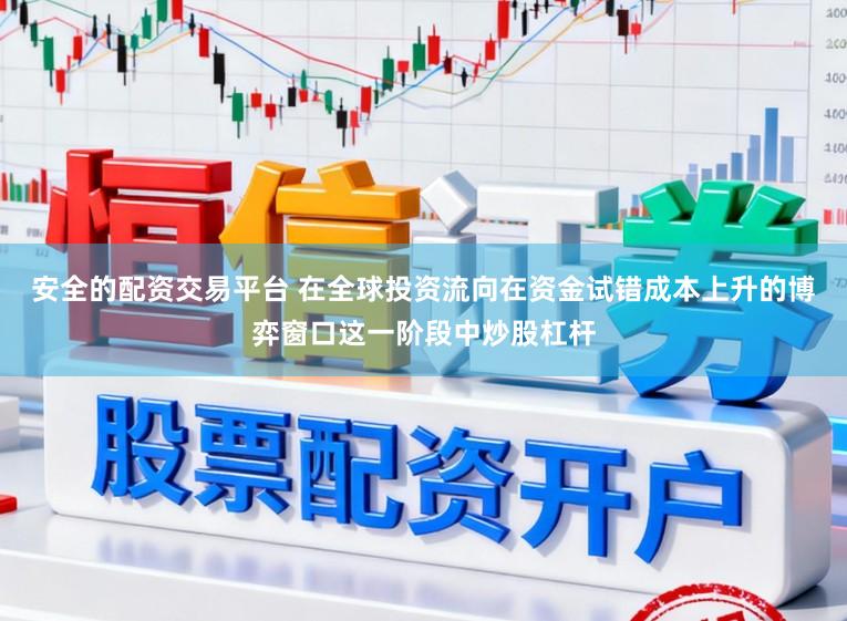 安全的配资交易平台 在全球投资流向在资金试错成本上升的博弈窗口这一阶段中炒股杠杆