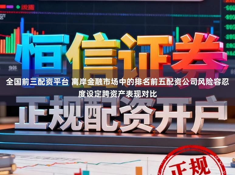 全国前三配资平台 离岸金融市场中的排名前五配资公司风险容忍度设定跨资产表现对比
