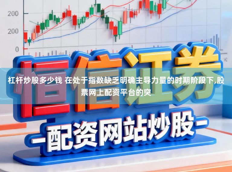 杠杆炒股多少钱 在处于指数缺乏明确主导力量的时期阶段下，股票网上配资平台的突