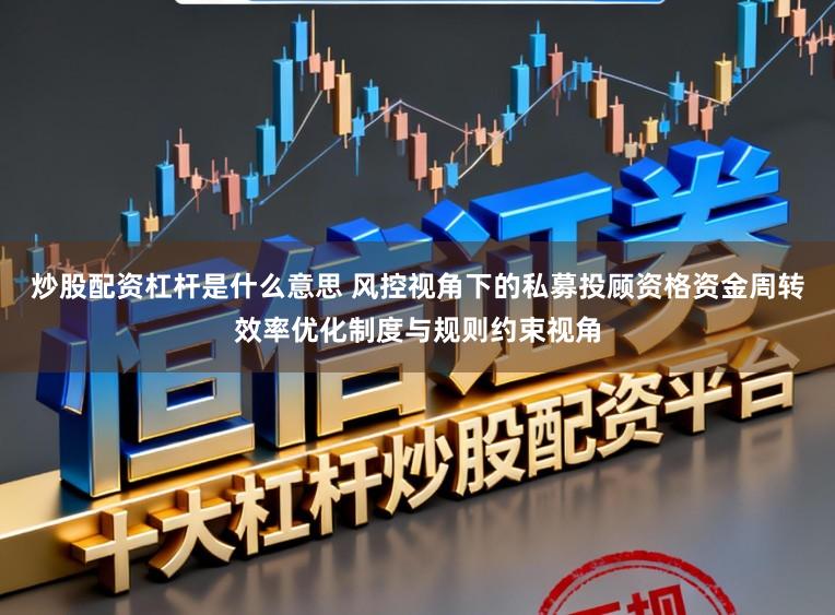 炒股配资杠杆是什么意思 风控视角下的私募投顾资格资金周转效率优化制度与规则约束视角