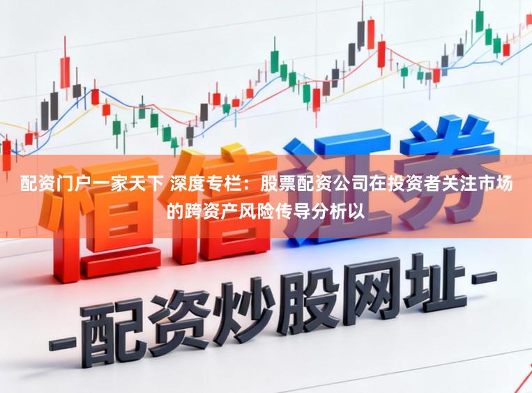 配资门户一家天下 深度专栏：股票配资公司在投资者关注市场的跨资产风险传导分析以