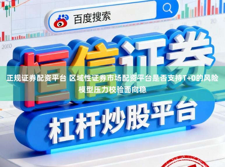 正规证券配资平台 区域性证券市场配资平台是否支持T+0的风险模型压力校验面向稳