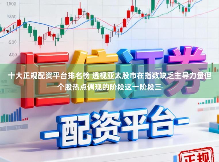 十大正规配资平台排名榜 透视亚太股市在指数缺乏主导力量但个股热点偶现的阶段这一阶段三