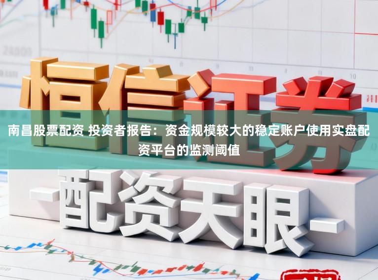 南昌股票配资 投资者报告：资金规模较大的稳定账户使用实盘配资平台的监测阈值