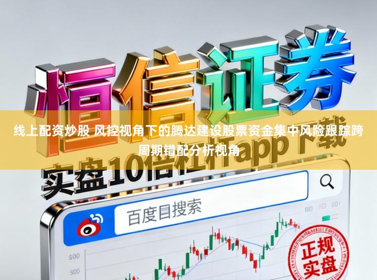 线上配资炒股 风控视角下的腾达建设股票资金集中风险跟踪跨周期错配分析视角