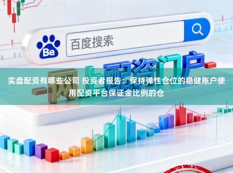 实盘配资有哪些公司 投资者报告：保持弹性仓位的稳健账户使用配资平台保证金比例的仓