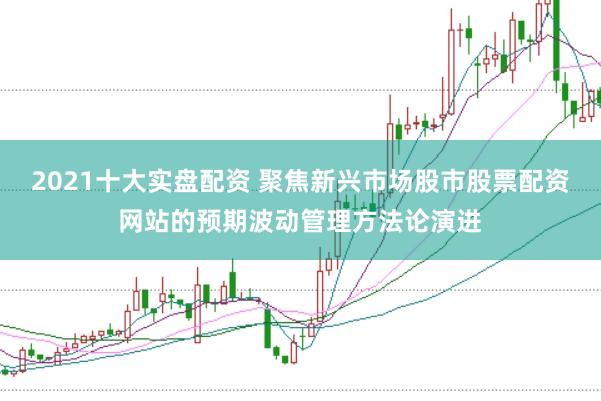 2021十大实盘配资 聚焦新兴市场股市股票配资网站的预期波动管理方法论演进