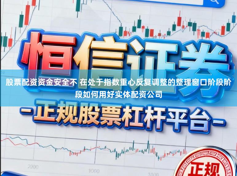 股票配资资金安全不 在处于指数重心反复调整的整理窗口阶段阶段如何用好实体配资公司