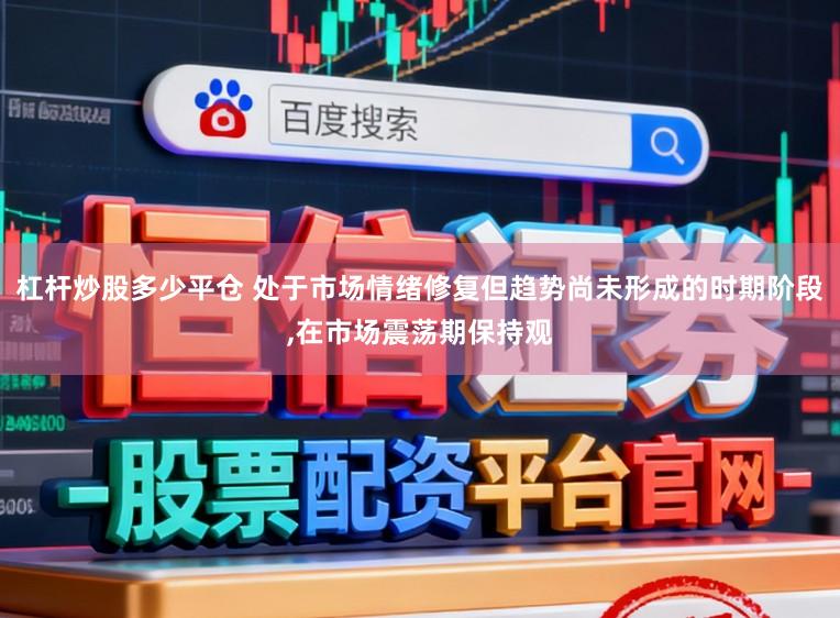 杠杆炒股多少平仓 处于市场情绪修复但趋势尚未形成的时期阶段，在市场震荡期保持观