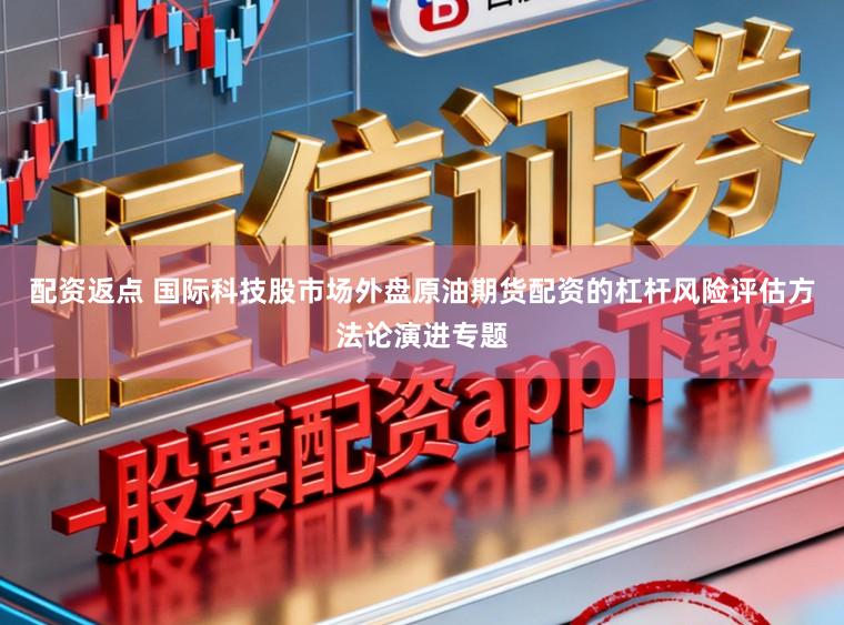 配资返点 国际科技股市场外盘原油期货配资的杠杆风险评估方法论演进专题