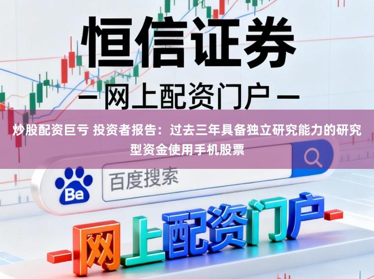 炒股配资巨亏 投资者报告：过去三年具备独立研究能力的研究型资金使用手机股票