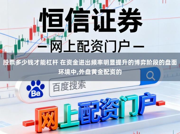 股票多少钱才能杠杆 在资金进出频率明显提升的博弈阶段的盘面环境中，外盘黄金配资的
