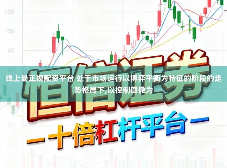 线上最正规配资平台 处于市场运行以博弈平衡为特征的阶段的走势格局下，以控制回撤为