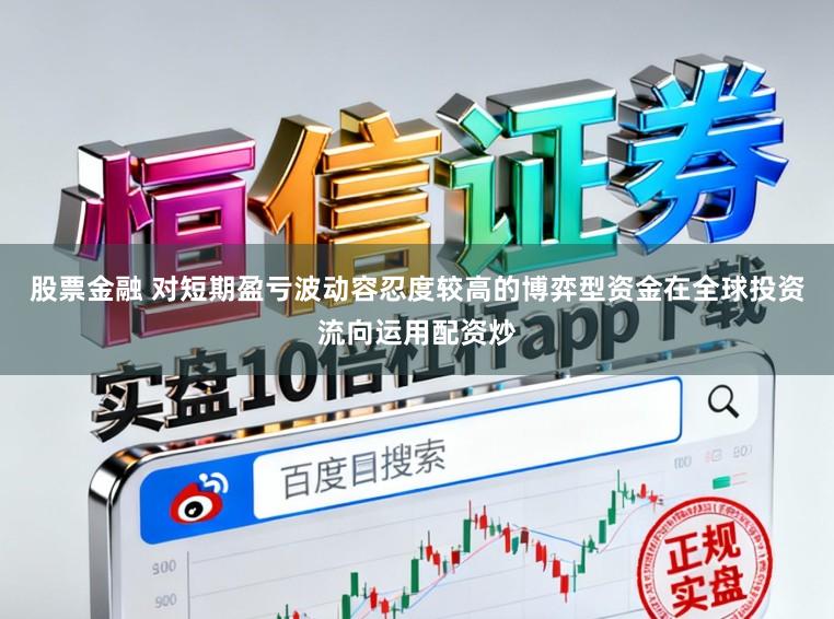 股票金融 对短期盈亏波动容忍度较高的博弈型资金在全球投资流向运用配资炒