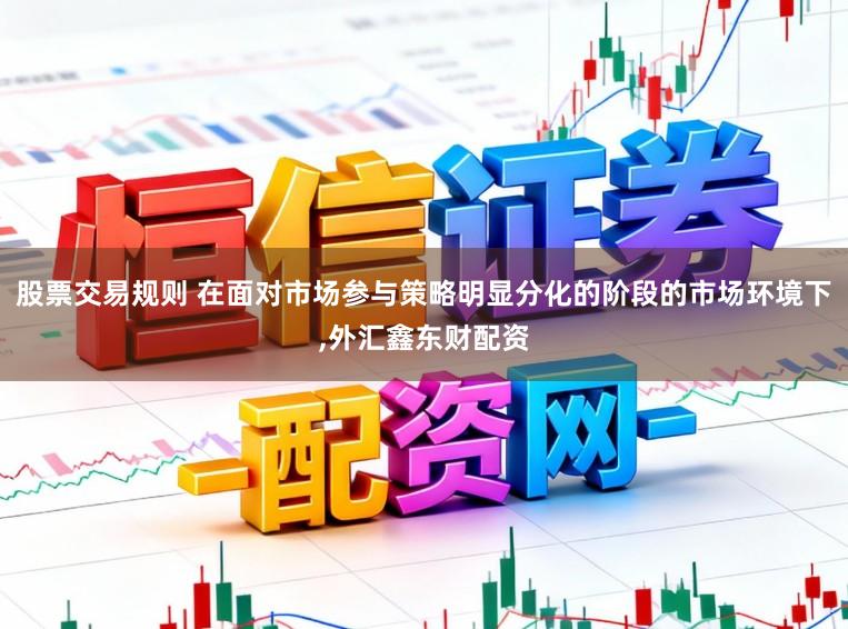 股票交易规则 在面对市场参与策略明显分化的阶段的市场环境下，外汇鑫东财配资