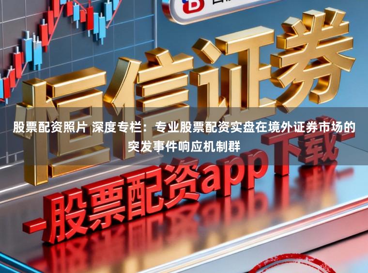 股票配资照片 深度专栏：专业股票配资实盘在境外证券市场的突发事件响应机制群