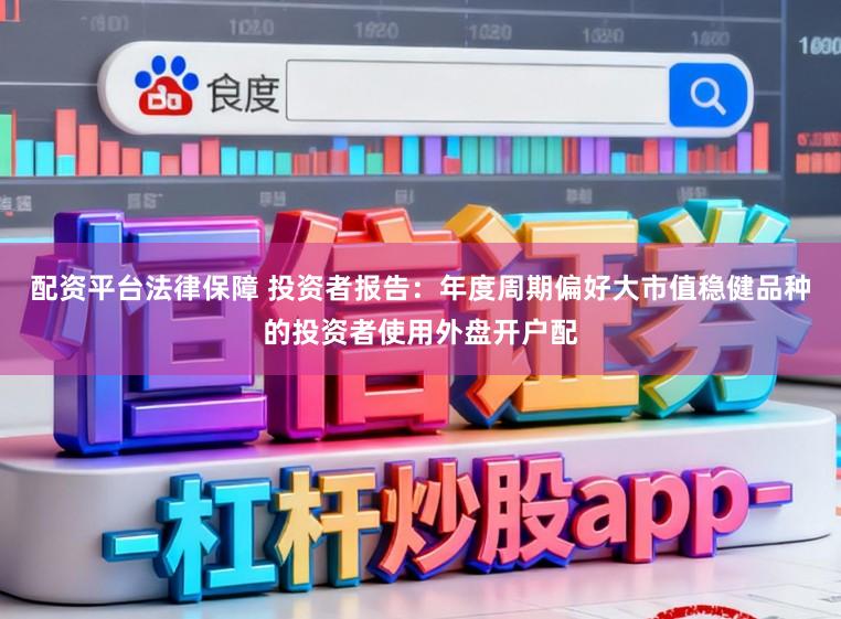 配资平台法律保障 投资者报告：年度周期偏好大市值稳健品种的投资者使用外盘开户配
