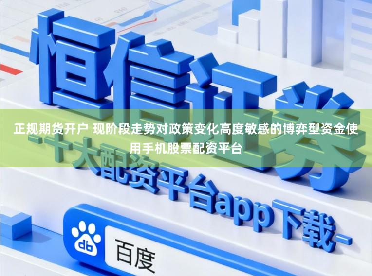 正规期货开户 现阶段走势对政策变化高度敏感的博弈型资金使用手机股票配资平台