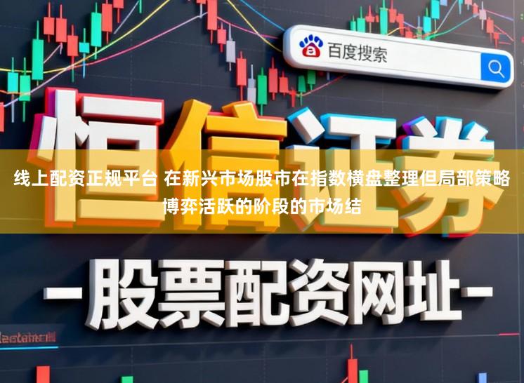 线上配资正规平台 在新兴市场股市在指数横盘整理但局部策略博弈活跃的阶段的市场结